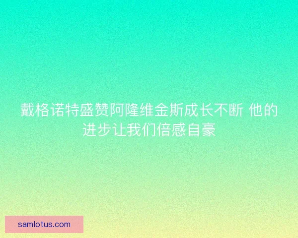 戴格诺特盛赞阿隆维金斯成长不断 他的进步让我们倍感自豪 戴格诺特盛赞阿隆维金斯成长不断 他的进步让我们倍感自豪