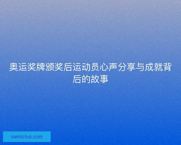奥运奖牌颁奖后运动员心声分享与成就背后的故事