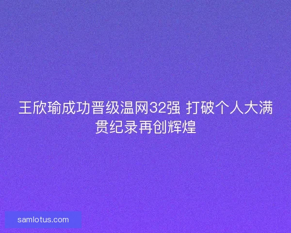 王欣瑜成功晋级温网32强 打破个人大满贯纪录再创辉煌 王欣瑜成功晋级温网32强 打破个人大满贯纪录再创辉煌