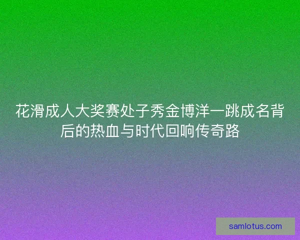 花滑成人大奖赛处子秀金博洋一跳成名背后的热血与时代回响传奇路