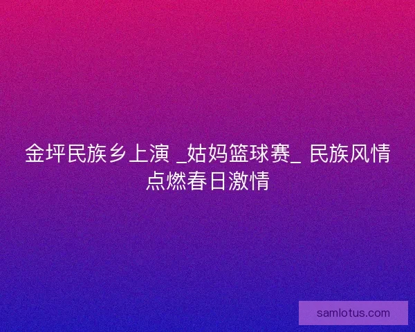 金坪民族乡上演 _姑妈篮球赛_ 民族风情点燃春日激情