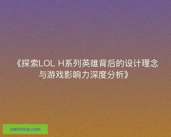 《探索LOL H系列英雄背后的设计理念与游戏影响力深度分析》 《探索LOL H系列英雄背后的设计理念与游戏影响力深度分析》