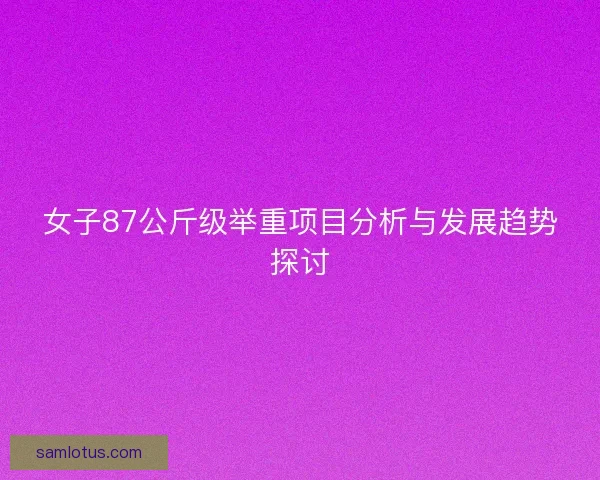 女子87公斤级举重项目分析与发展趋势探讨