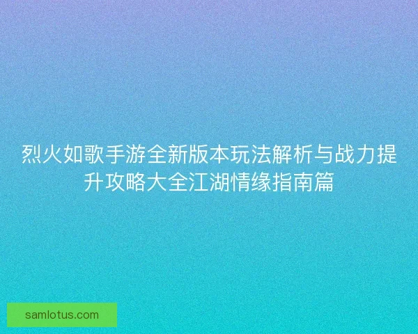 烈火如歌手游全新版本玩法解析与战力提升攻略大全江湖情缘指南篇