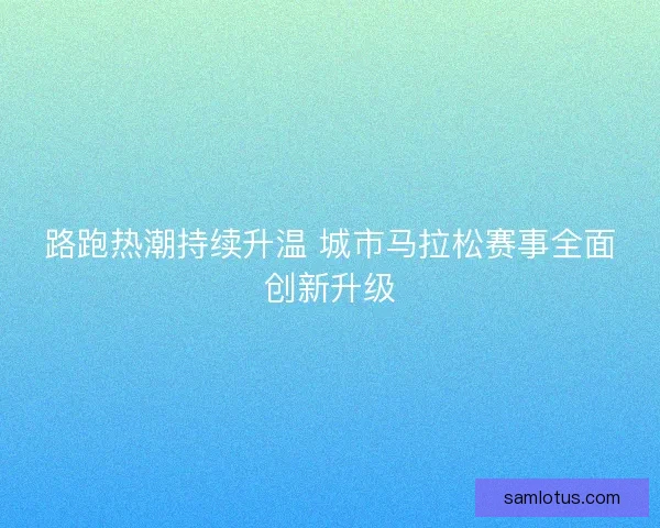 路跑热潮持续升温 城市马拉松赛事全面创新升级