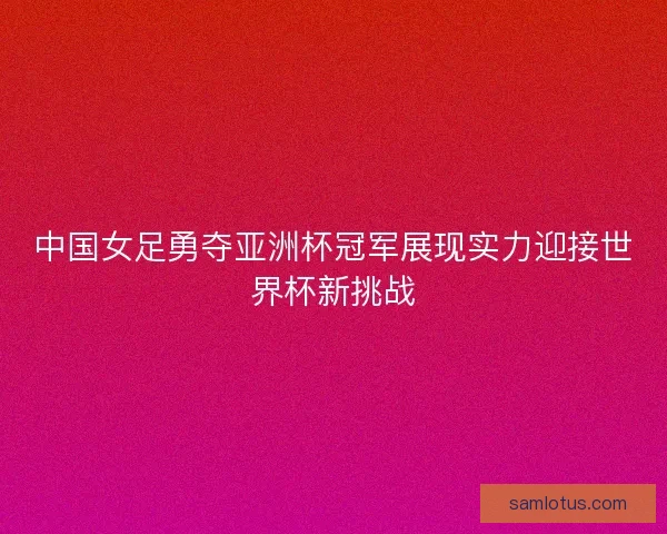 中国女足勇夺亚洲杯冠军展现实力迎接世界杯新挑战