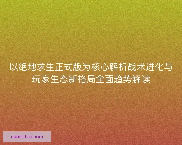 以绝地求生正式版为核心解析战术进化与玩家生态新格局全面趋势解读