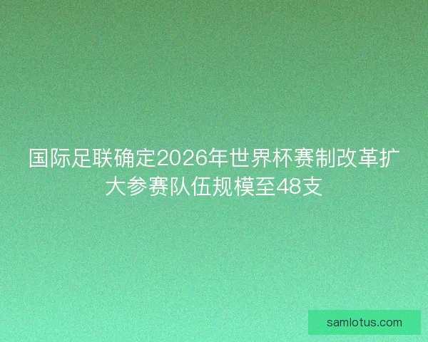 国际足联确定2026年世界杯赛制改革扩大参赛队伍规模至48支