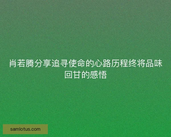 肖若腾分享追寻使命的心路历程终将品味回甘的感悟