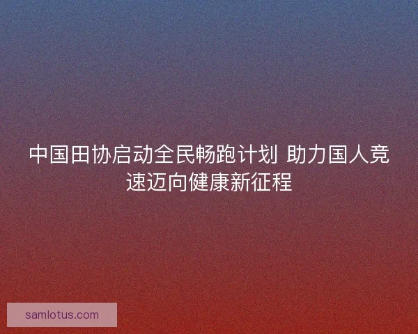 中国田协启动全民畅跑计划 助力国人竞速迈向健康新征程