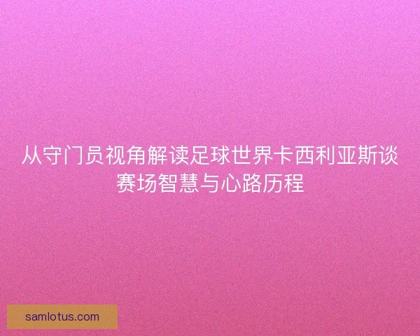 从守门员视角解读足球世界卡西利亚斯谈赛场智慧与心路历程 从守门员视角解读足球世界卡西利亚斯谈赛场智慧与心路历程