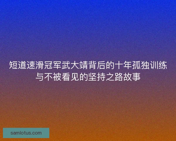 短道速滑冠军武大靖背后的十年孤独训练与不被看见的坚持之路故事