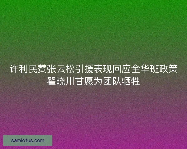 许利民赞张云松引援表现回应全华班政策翟晓川甘愿为团队牺牲