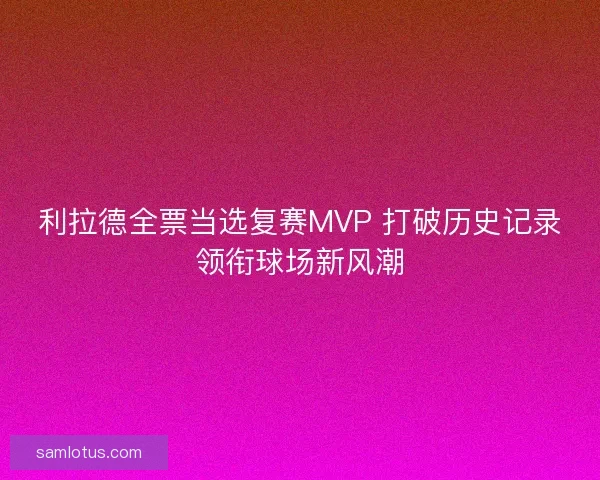 利拉德全票当选复赛MVP 打破历史记录领衔球场新风潮 利拉德全票当选复赛MVP 打破历史记录领衔球场新风潮