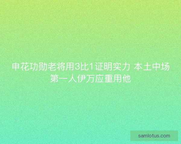 申花功勋老将用3比1证明实力 本土中场第一人伊万应重用他 申花功勋老将用3比1证明实力 本土中场第一人伊万应重用他