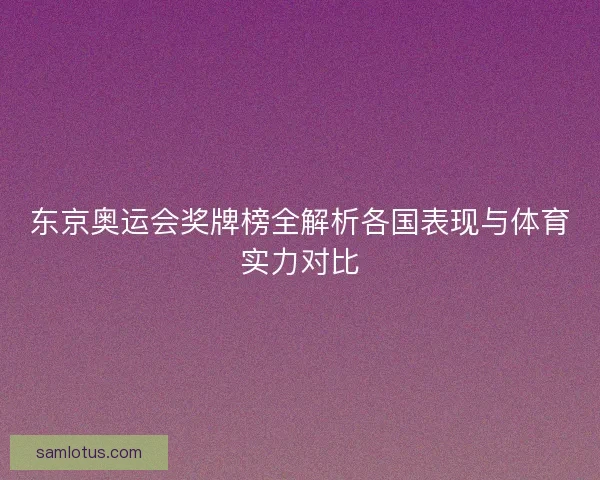 东京奥运会奖牌榜全解析各国表现与体育实力对比 东京奥运会奖牌榜全解析各国表现与体育实力对比