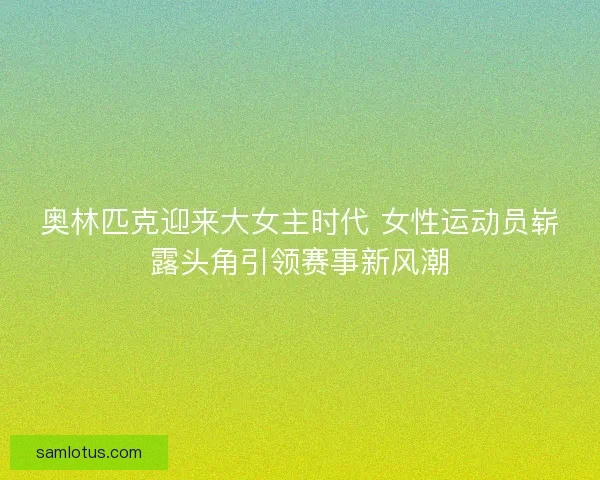 奥林匹克迎来大女主时代 女性运动员崭露头角引领赛事新风潮