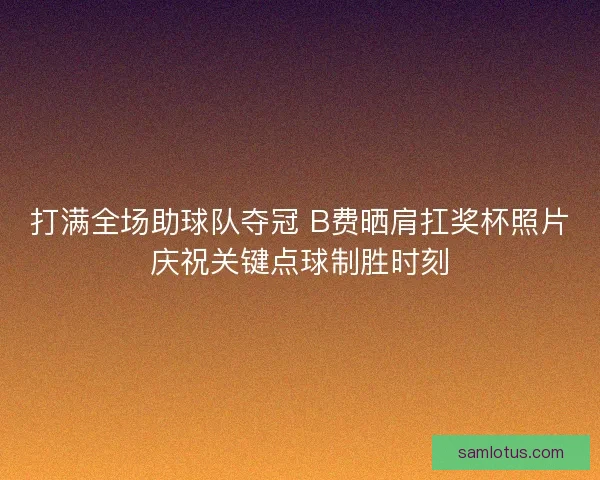 打满全场助球队夺冠 B费晒肩扛奖杯照片庆祝关键点球制胜时刻
