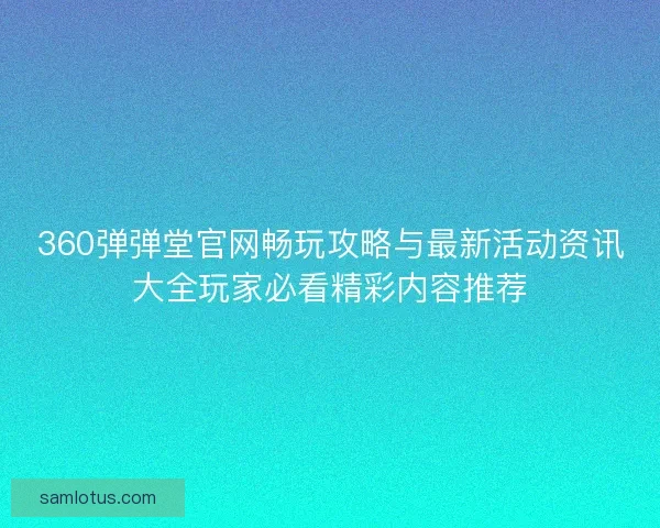 360弹弹堂官网畅玩攻略与最新活动资讯大全玩家必看精彩内容推荐 360弹弹堂官网畅玩攻略与最新活动资讯大全玩家必看精彩内容推荐