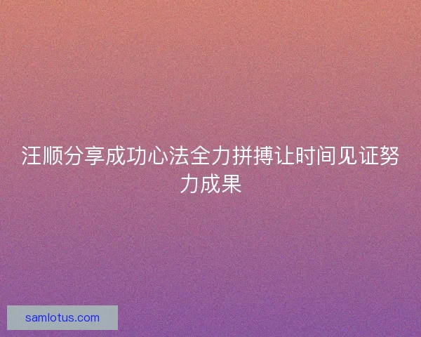 汪顺分享成功心法全力拼搏让时间见证努力成果 汪顺分享成功心法全力拼搏让时间见证努力成果