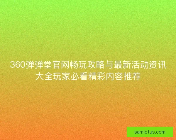 360弹弹堂官网畅玩攻略与最新活动资讯大全玩家必看精彩内容推荐 360弹弹堂官网畅玩攻略与最新活动资讯大全玩家必看精彩内容推荐