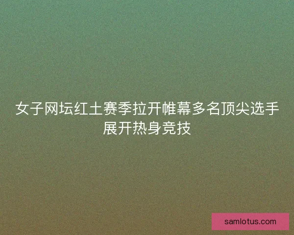 女子网坛红土赛季拉开帷幕多名顶尖选手展开热身竞技