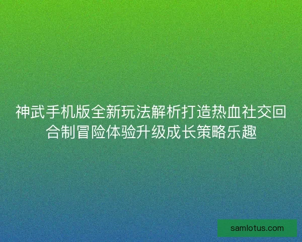 神武手机版全新玩法解析打造热血社交回合制冒险体验升级成长策略乐趣