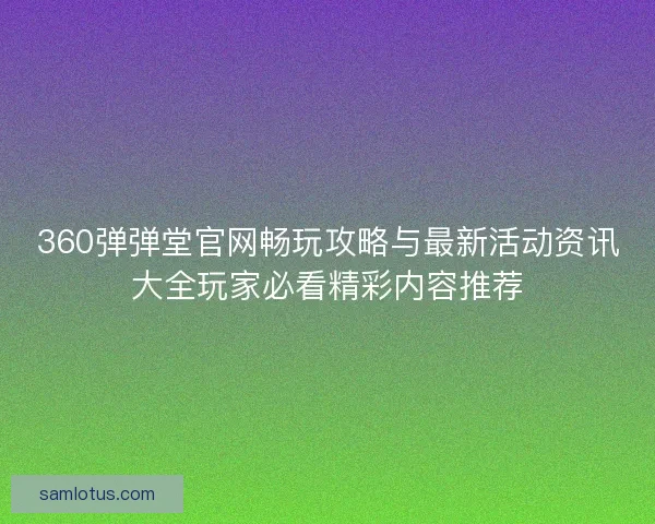 360弹弹堂官网畅玩攻略与最新活动资讯大全玩家必看精彩内容推荐