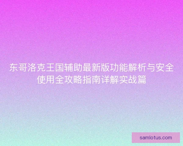 东哥洛克王国辅助最新版功能解析与安全使用全攻略指南详解实战篇