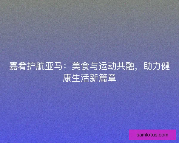 嘉肴护航亚马：美食与运动共融，助力健康生活新篇章