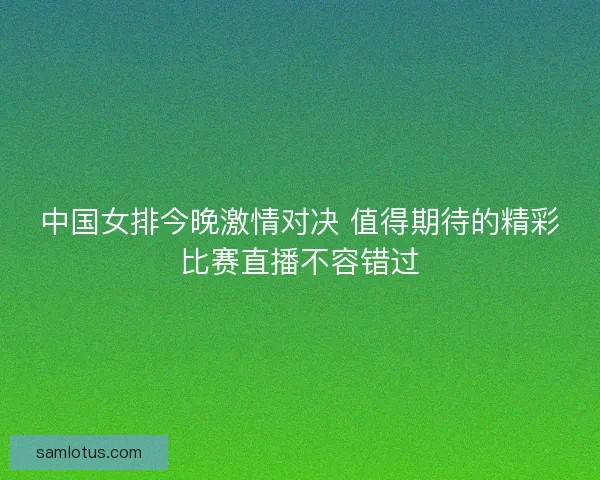 中国女排今晚激情对决 值得期待的精彩比赛直播不容错过 中国女排今晚激情对决 值得期待的精彩比赛直播不容错过